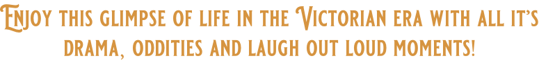 Enjoy this glimpse of life in the Victorian era with all it’s drama, oddities and laugh out loud moments!